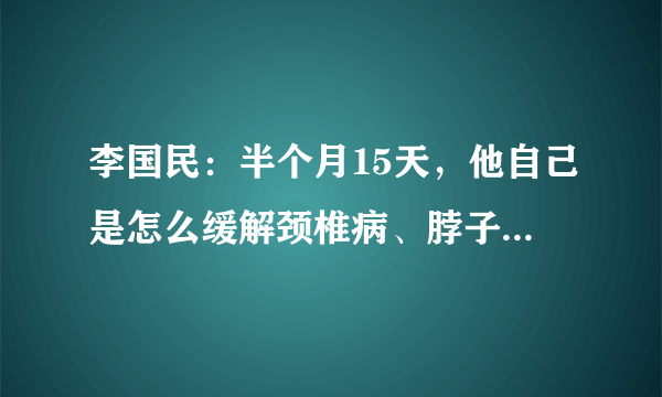 李国民：半个月15天，他自己是怎么缓解颈椎病、脖子僵硬的？