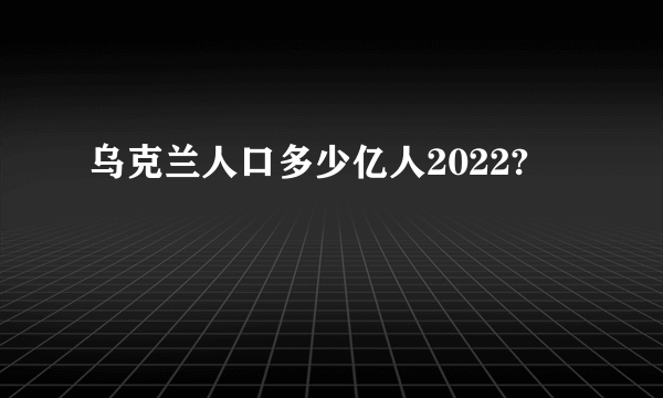 乌克兰人口多少亿人2022?