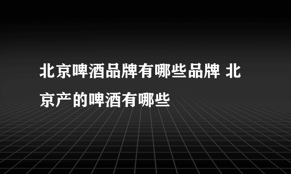 北京啤酒品牌有哪些品牌 北京产的啤酒有哪些