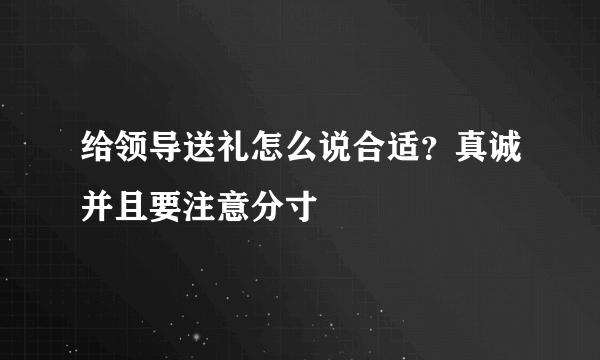 给领导送礼怎么说合适？真诚并且要注意分寸