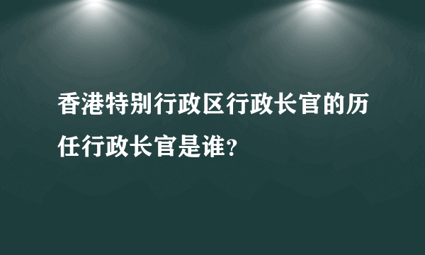 香港特别行政区行政长官的历任行政长官是谁？