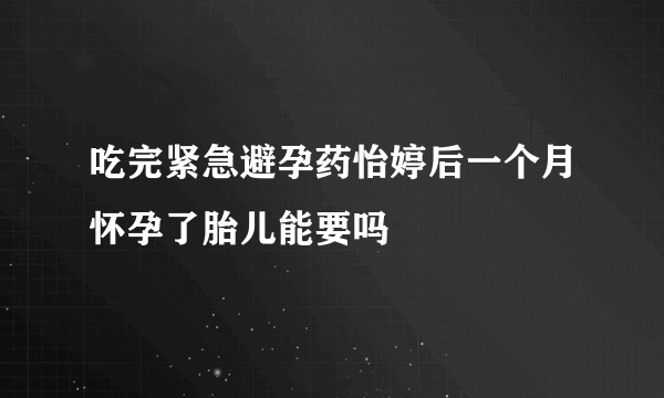 吃完紧急避孕药怡婷后一个月怀孕了胎儿能要吗