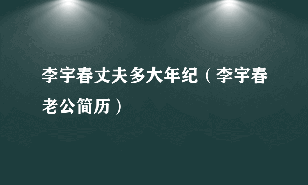 李宇春丈夫多大年纪（李宇春老公简历）