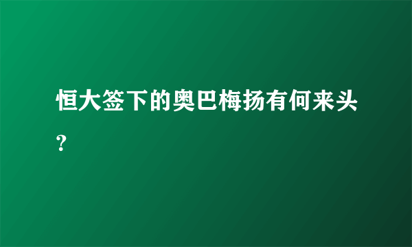 恒大签下的奥巴梅扬有何来头？