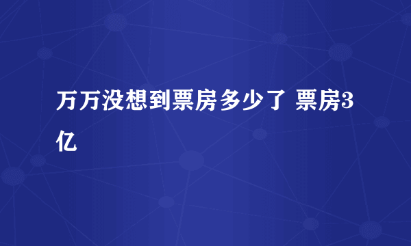 万万没想到票房多少了 票房3亿