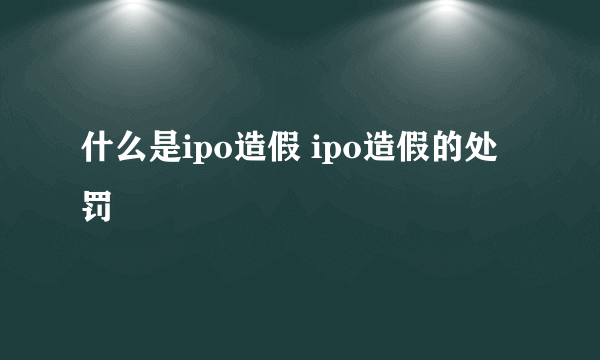 什么是ipo造假 ipo造假的处罚