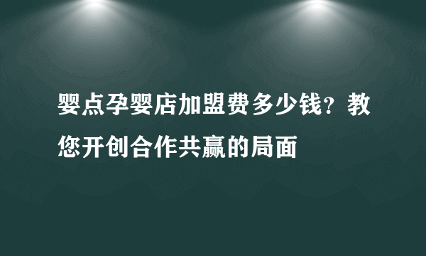 婴点孕婴店加盟费多少钱？教您开创合作共赢的局面