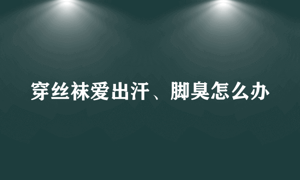 穿丝袜爱出汗、脚臭怎么办