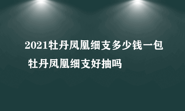 2021牡丹凤凰细支多少钱一包 牡丹凤凰细支好抽吗