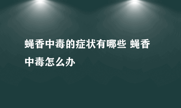 蝇香中毒的症状有哪些 蝇香中毒怎么办