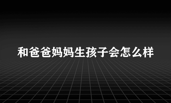 和爸爸妈妈生孩子会怎么样