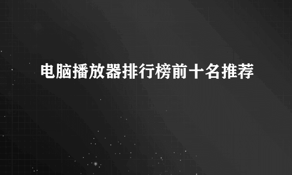 电脑播放器排行榜前十名推荐