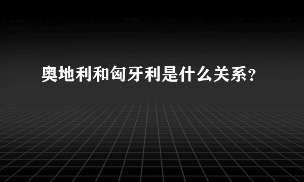 奥地利和匈牙利是什么关系？