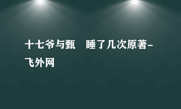 十七爷与甄嬛睡了几次原著-飞外网