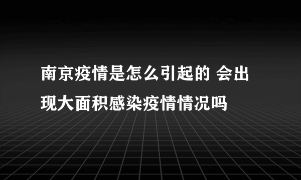 南京疫情是怎么引起的 会出现大面积感染疫情情况吗