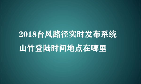 2018台风路径实时发布系统 山竹登陆时间地点在哪里