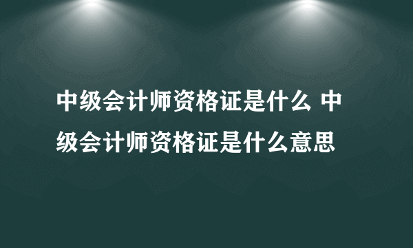 中级会计师资格证是什么 中级会计师资格证是什么意思