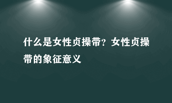 什么是女性贞操带？女性贞操带的象征意义