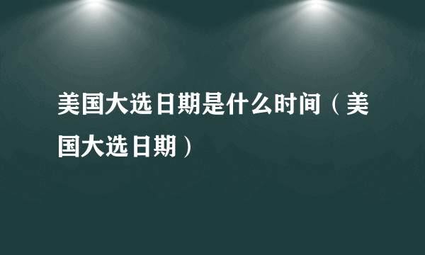 美国大选日期是什么时间（美国大选日期）