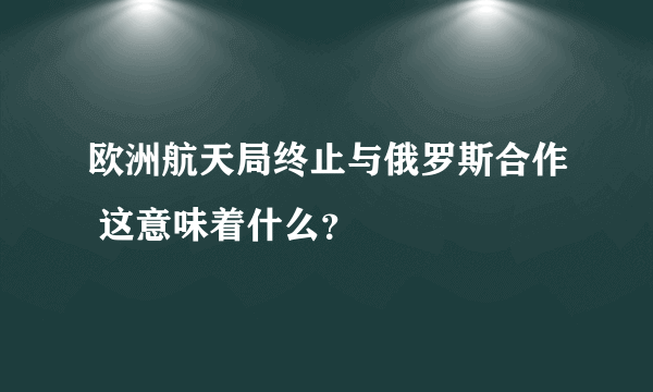 欧洲航天局终止与俄罗斯合作 这意味着什么？