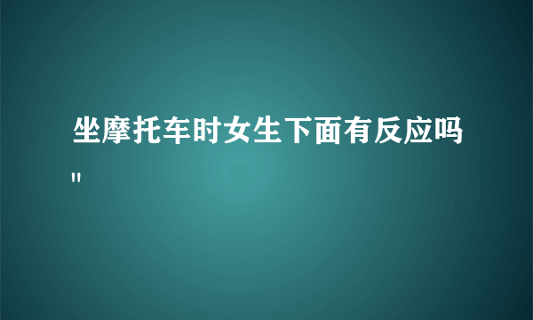 坐摩托车时女生下面有反应吗