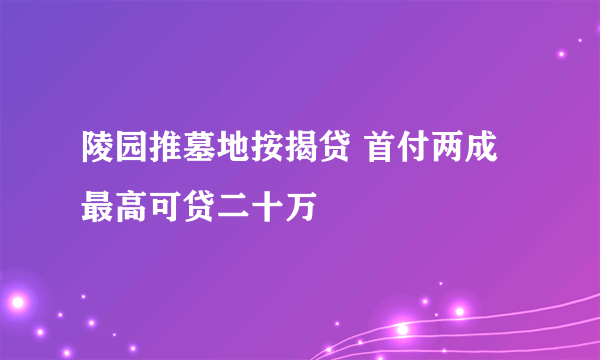 陵园推墓地按揭贷 首付两成最高可贷二十万