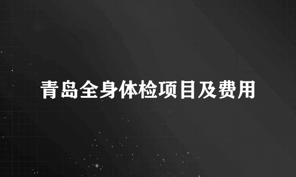 青岛全身体检项目及费用