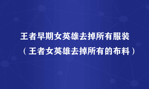 王者早期女英雄去掉所有服装（王者女英雄去掉所有的布料）