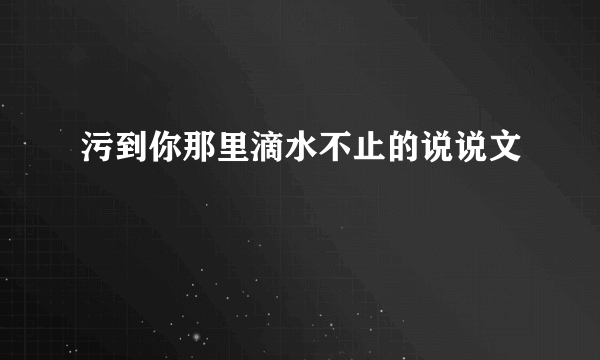 污到你那里滴水不止的说说文