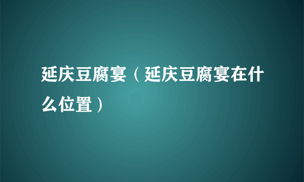 延庆豆腐宴（延庆豆腐宴在什么位置）