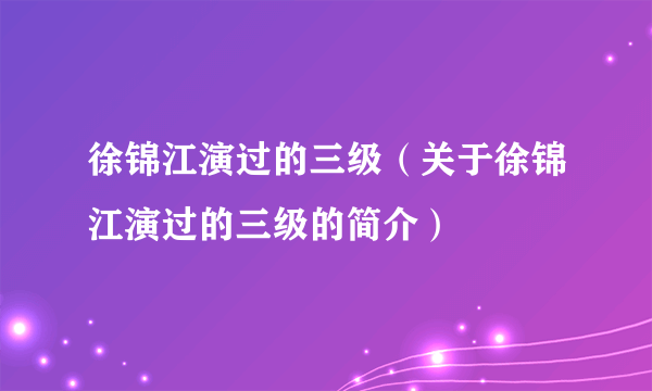 徐锦江演过的三级（关于徐锦江演过的三级的简介）