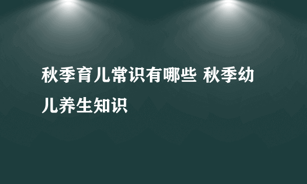 秋季育儿常识有哪些 秋季幼儿养生知识