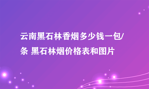 云南黑石林香烟多少钱一包/条 黑石林烟价格表和图片