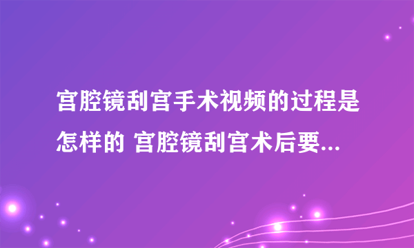 宫腔镜刮宫手术视频的过程是怎样的 宫腔镜刮宫术后要如何护理