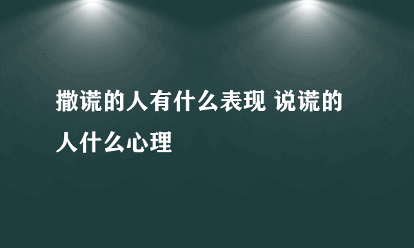 撒谎的人有什么表现 说谎的人什么心理