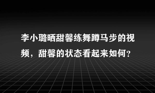 李小璐晒甜馨练舞蹲马步的视频，甜馨的状态看起来如何？