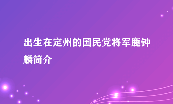 出生在定州的国民党将军鹿钟麟简介