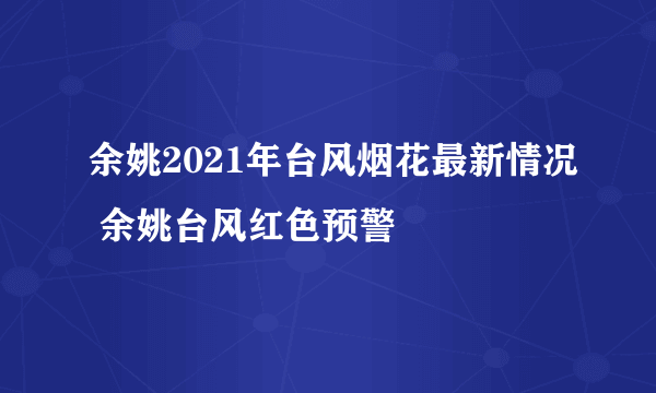 余姚2021年台风烟花最新情况 余姚台风红色预警