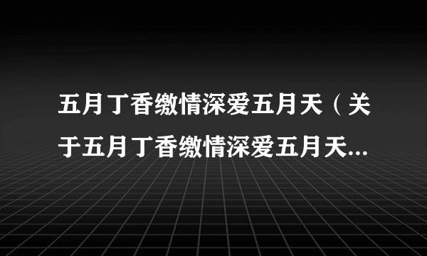 五月丁香缴情深爱五月天（关于五月丁香缴情深爱五月天的简介）