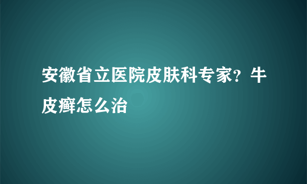 安徽省立医院皮肤科专家？牛皮癣怎么治