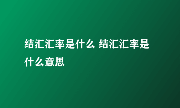 结汇汇率是什么 结汇汇率是什么意思