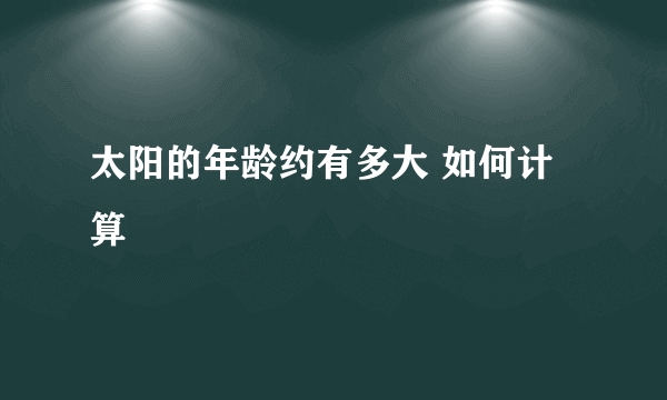 太阳的年龄约有多大 如何计算