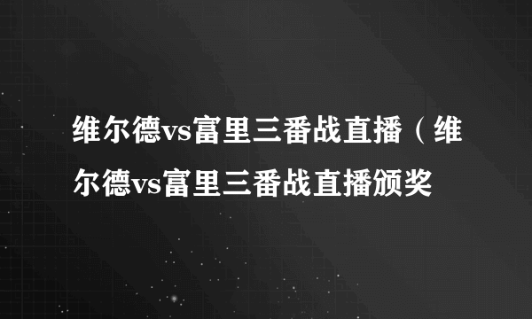 维尔德vs富里三番战直播（维尔德vs富里三番战直播颁奖