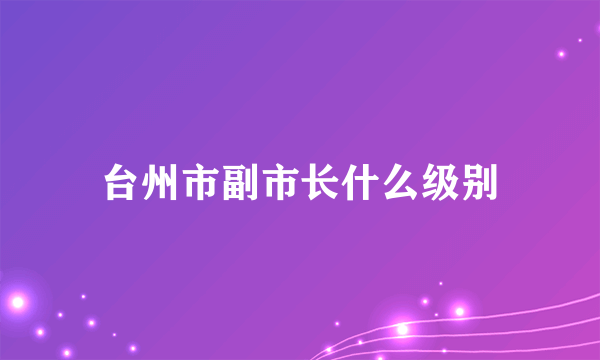 台州市副市长什么级别