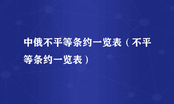 中俄不平等条约一览表（不平等条约一览表）