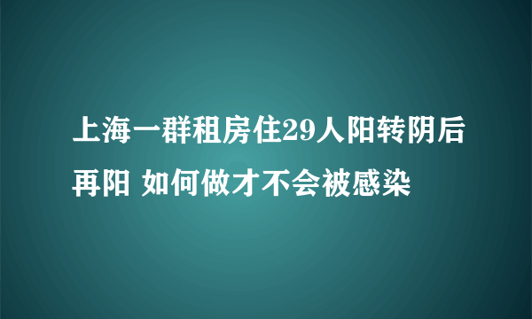 上海一群租房住29人阳转阴后再阳 如何做才不会被感染