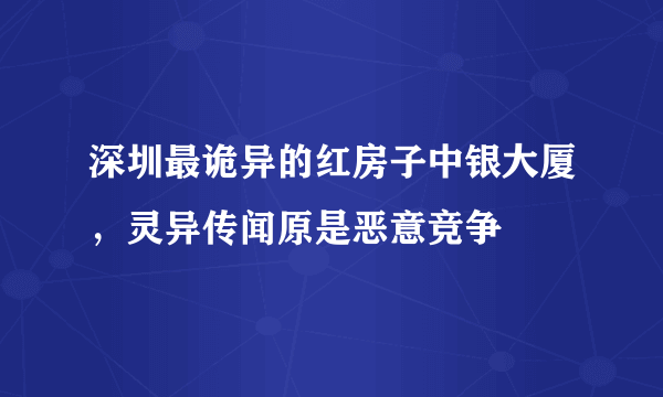 深圳最诡异的红房子中银大厦，灵异传闻原是恶意竞争