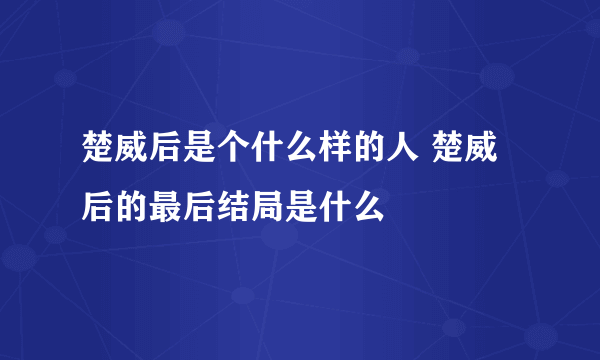 楚威后是个什么样的人 楚威后的最后结局是什么