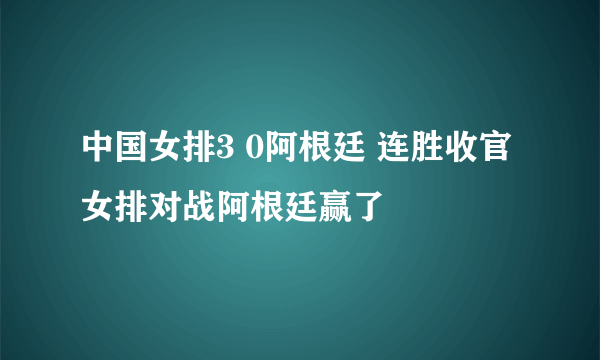 中国女排3 0阿根廷 连胜收官 女排对战阿根廷赢了