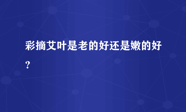 彩摘艾叶是老的好还是嫩的好？